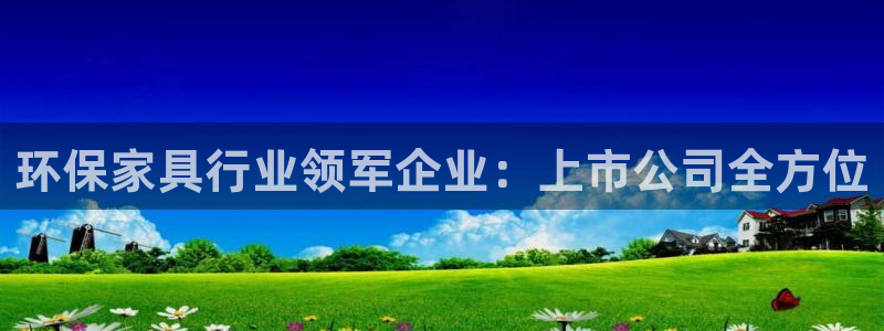 杏耀平台靠谱吗：环保家具行业领军企业：上市公司全方位