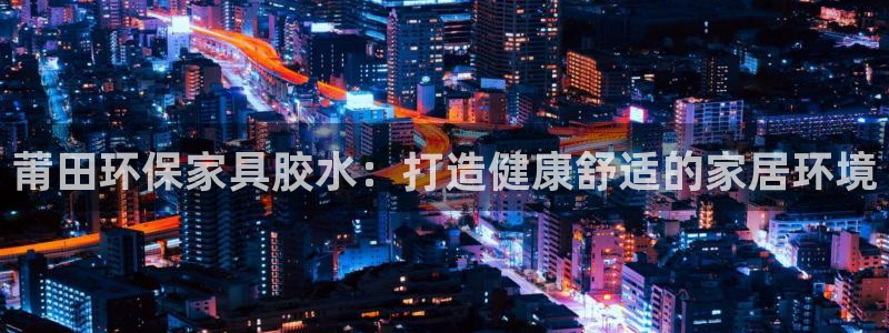 杏耀平台地址：莆田环保家具胶水：打造健康舒适的家居环境