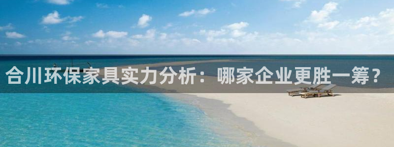 杏耀注册登录：合川环保家具实力分析：哪家企业更胜一筹？
