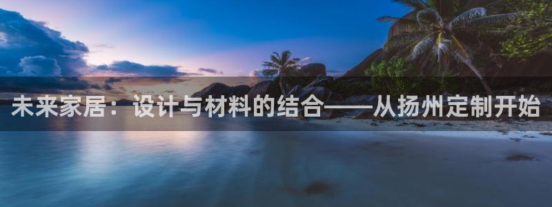 杏耀平台已注册入口：未来家居：设计与材料的结合——从扬州定制