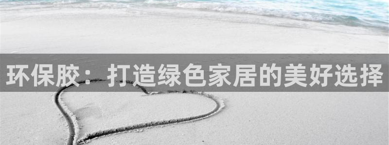 杏耀平台官网登录：环保胶：打造绿色家居的美好选择