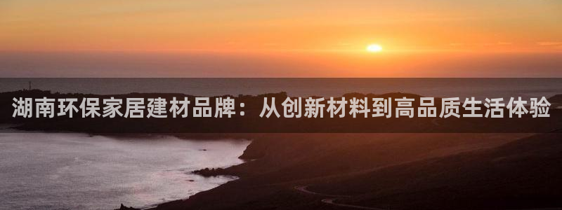 杏耀平台开户：湖南环保家居建材品牌：从创新材料到高品质生活体