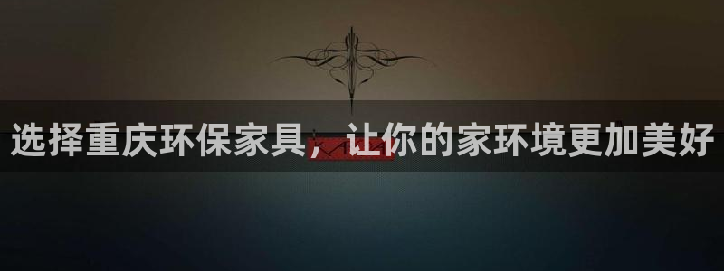 杏耀注册登录官网：选择重庆环保家具，让你的家环境更加美好