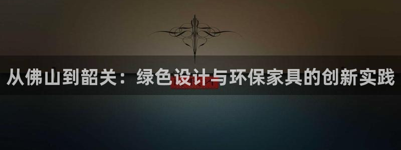 杏耀登录网页：从佛山到韶关：绿色设计与环保家具的创新实践