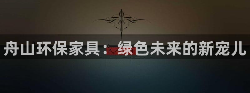 杏耀官网客服：舟山环保家具：绿色未来的新宠儿