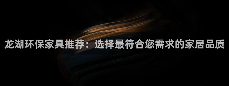 杏耀平台登录首页：龙湖环保家具推荐：选择最符合您需求的家居品
