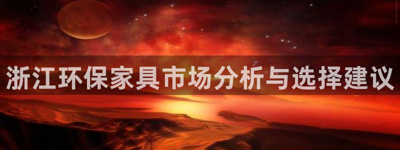 杏耀平台几年了：浙江环保家具市场分析与选择建议