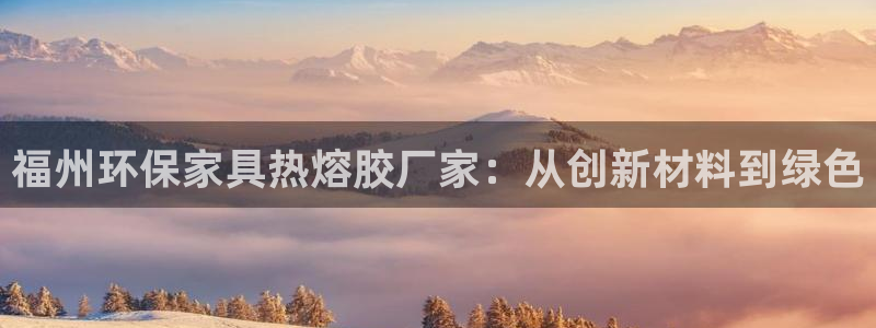 杏耀注册登录平台：福州环保家具热熔胶厂家：从创新材料到绿色