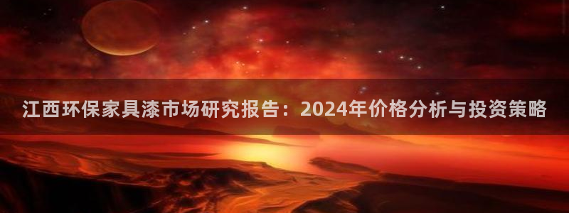 杏耀平台官方网站下载：江西环保家具漆市场研究报告：2024年