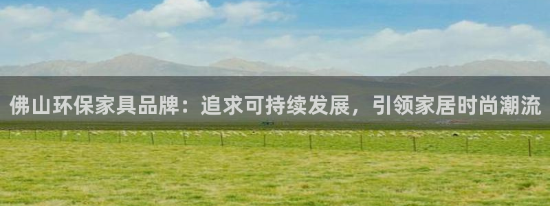 杏耀平台官网下载：佛山环保家具品牌：追求可持续发展，引领家居