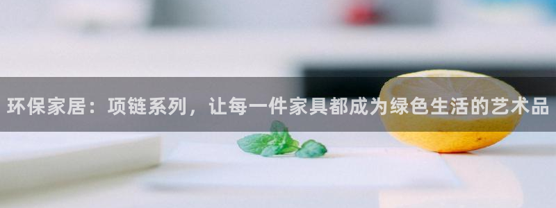 杏耀代理日工资多少：环保家居：项链系列，让每一件家具都成为绿