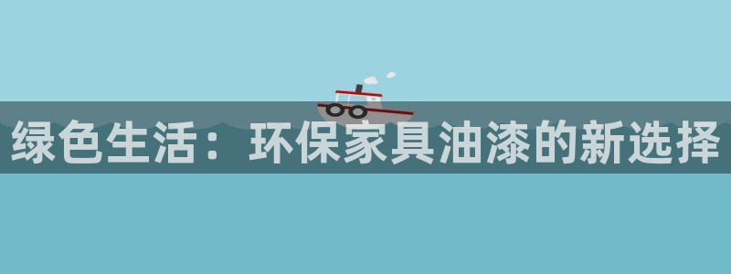 杏耀测速登录地址：绿色生活：环保家具油漆的新选择