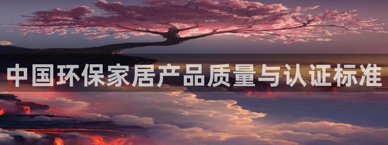 杏耀线路测速登录中心：中国环保家居产品质量与认证标准